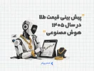 پیش بینی قیمت طلا در سال ۱۴۰۵ با هوش مصنوعی